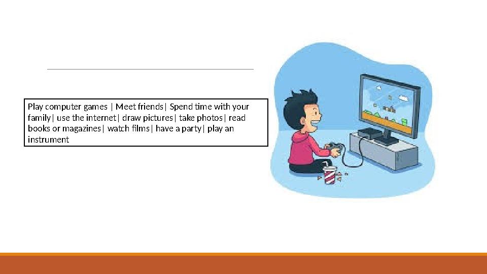 Play computer games | Meet friends| Spend time with your family| use the internet| draw pictures| take photos| read books or m