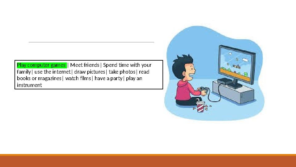 Play computer games | Meet friends| Spend time with your family| use the internet| draw pictures| take photos| read books or m