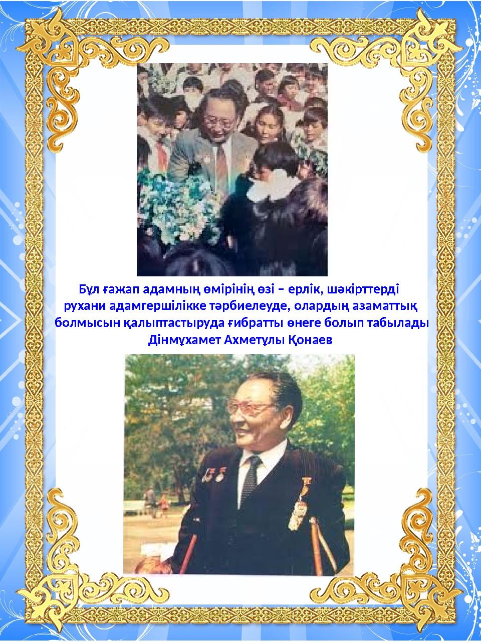 Бұл ғажап адамның өмірінің өзі – ерлік, шәкірттерді рухани адамгершілікке тәрбиелеуде, олардың азаматтық болмысын қалыптастыру