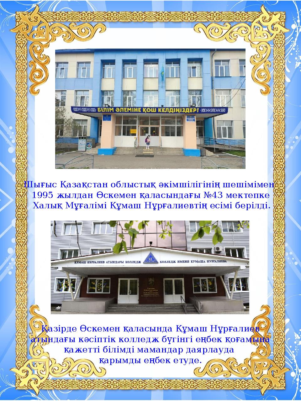 Шығыс Қазақстан облыстық әкімшілігінің шешімімен 1995 жылдан Өскемен қаласындағы №43 мектепке Халық Мұғалімі Құмаш Нұрғалиевті