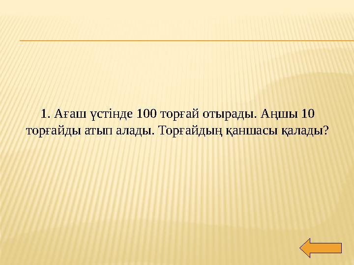 1. Ағаш үстінде 100 торғай отырады. Аңшы 10 торғайды атып алады. Торғайдың қаншасы қалады?