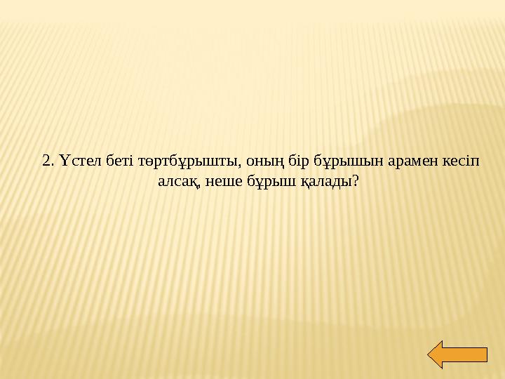 2. Үстел беті төртбұрышты, оның бір бұрышын арамен кесіп алсақ, неше бұрыш қалады?