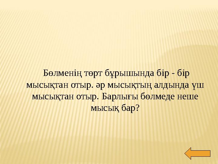 Бөлменің төрт бұрышында бір - бір мысықтан отыр. әр мысықтың алдында үш мысықтан отыр. Барлығы бөлмеде неше мысық бар?