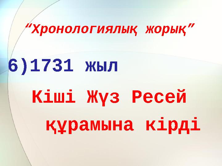 “Хронологиялық жорық” 6)1731 жыл Кіші Жүз Ресей құрамына кірді