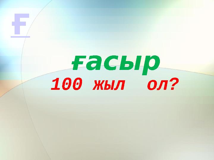 100 жыл ол? ғасыр Ғ