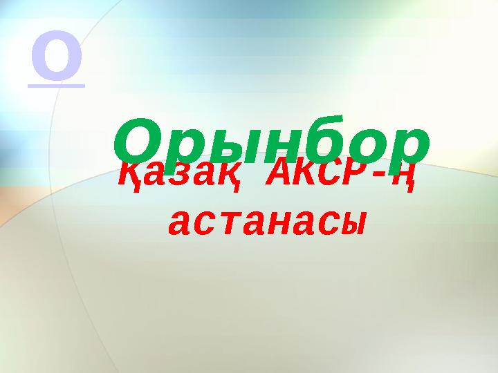 Қазақ АКСР-ң астанасы Орынбор О