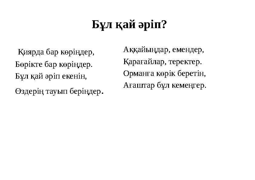 Бұл қай әріп? Қиярда бар көріңдер, Бөрікте бар көріңдер. Бұл қай әріп екенін, Өздерің тауып беріңдер. Аққайыңдар, емендер, Қар