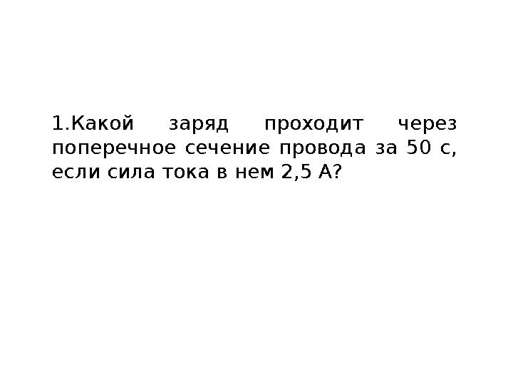 1.Какой заряд проходит через поперечное сечение провода за 50 с, если сила тока в нем 2,5 А?