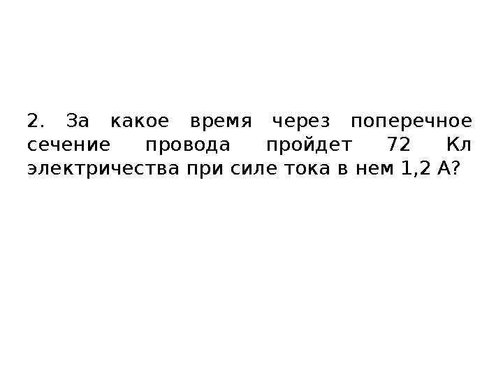 2. За какое время через поперечное сечение провода пройдет 72 Кл электричества при силе тока в нем 1,2 А?