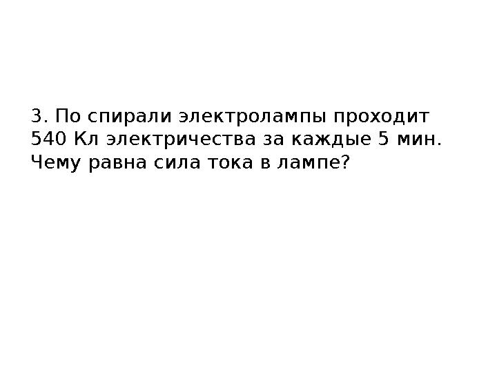 3. По спирали электролампы проходит 540 Кл электричества за каждые 5 мин. Чему равна сила тока в лампе?
