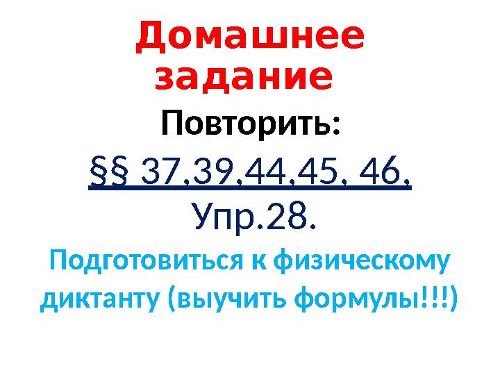 Домашнее задание Повторить: §§ 37,39,44,45, 46, Упр.28. Подготовиться к физическому диктанту (выучить формулы!!!)