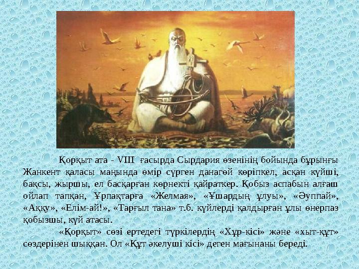 Қорқыт ата - VIII ғасырда Сырдария өзенінің бойында бұрынғы Жанкент қаласы маңында өмір сүрген данагөй көріпкел, асқан күйші,