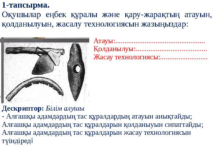 1-тапсырма. Оқушылар еңбек құралы және қару-жарақтың атауын, қолданылуын, жасалу технологиясын жазыңыздар: