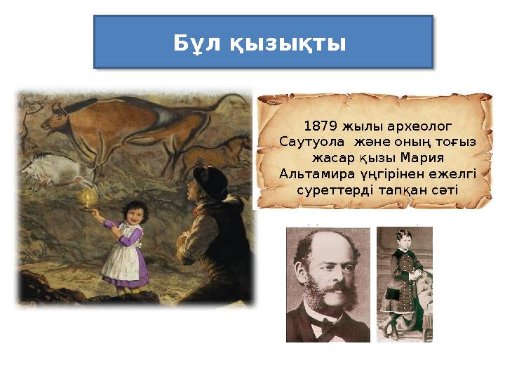 Бұл қызықты 1879 жылы археолог Саутуола және оның тоғыз жасар қызы Мария Альтамира үңгірінен ежелгі суреттерді тапқан сәт
