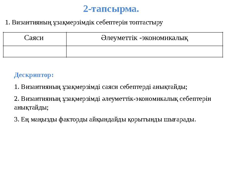 2-тапсырма. 1. Византияның ұзақмерзімдік себептерін топтастыру Саяси Әлеуметтік -экономикалық Дескриптор: 1. Византияның