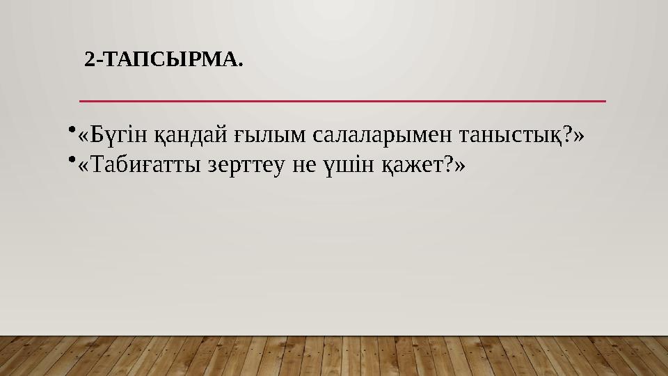 2-ТАПСЫРМА. •«Бүгін қандай ғылым салаларымен таныстық?» •«Табиғатты зерттеу не үшін қажет?»