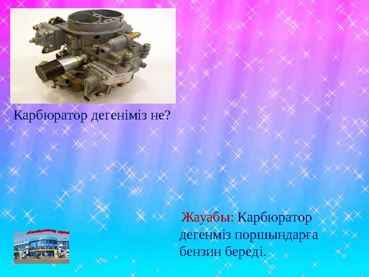 Жауабы: Карбюратор дегенміз поршындарға бензин береді. Карбюратор дегеніміз не?