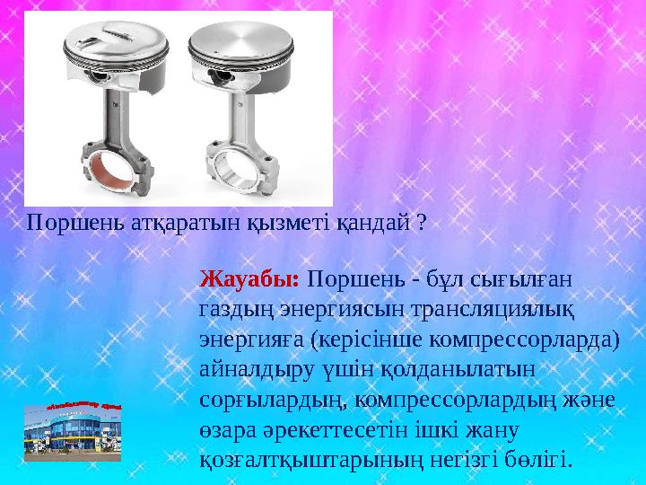 Жауабы: Поршень - бұл сығылған газдың энергиясын трансляциялық энергияға (керісінше компрессорларда) айналдыру үшін қолданыла