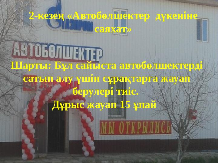 Шарты: Бұл сайыста автобөлшектерді сатып алу үшін сұрақтарға жауап берулері тиіс. Дұрыс жауап 15 ұпай 2-кезең «Автобөлшекте