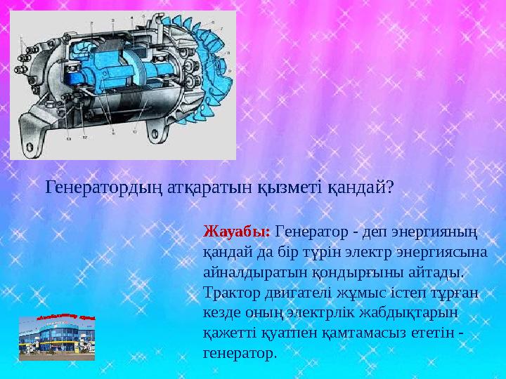 Жауабы: Генератор - деп энергияның қандай да бір түрін электр энергиясына айналдыратын қондырғыны айтады. Трактор двигателі ж