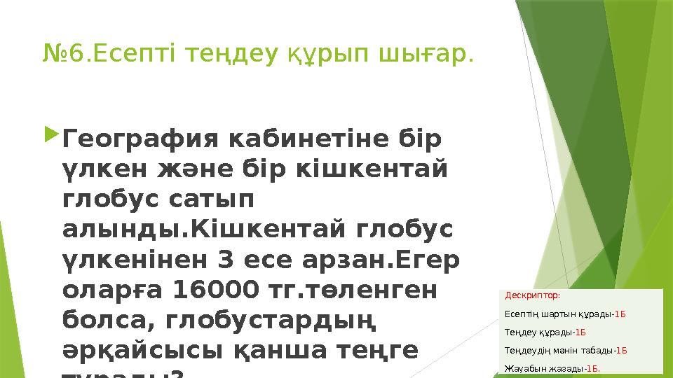 №6.Есепті теңдеу құрып шығар. География кабинетіне бір үлкен және бір кішкентай глобус сатып алынды.Кішкента