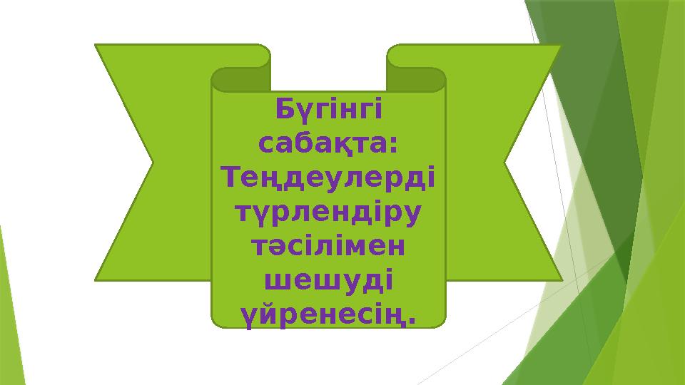 Бүгінгі сабақта: Теңдеулерді түрлендіру тәсілімен шешуді үйренесің.