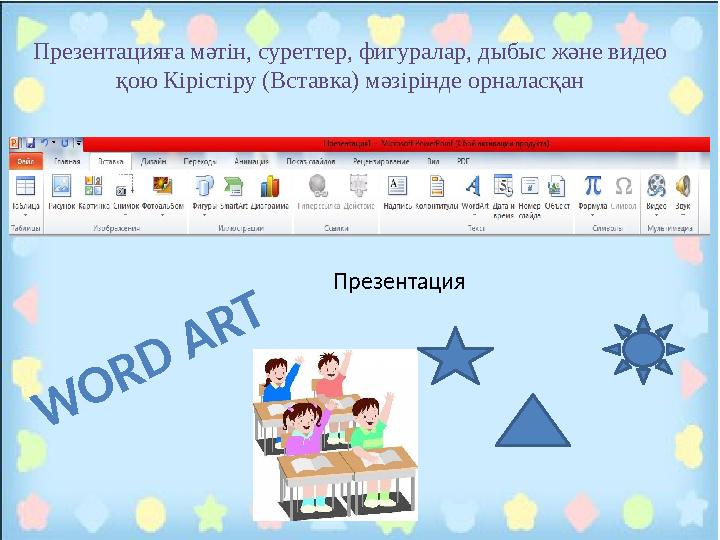 Презентацияға мәтін, суреттер, фигуралар, дыбыс және видео қою Кірістіру (Вставка) мәзірінде орналасқан W ORD ART Презентация