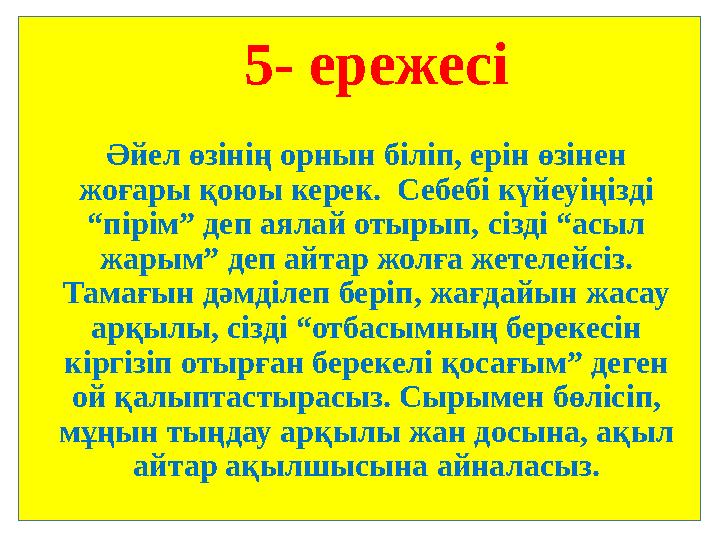 5- ережесі Әйел өзінің орнын біліп, ерін өзінен жоғары қоюы керек. Себебі күйеуіңізді “пірім” деп аялай отырып, сізді “асыл