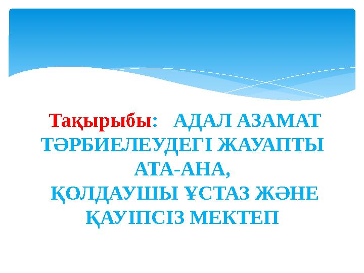 Тақырыбы: АДАЛ АЗАМАТ ТӘРБИЕЛЕУДЕГІ ЖАУАПТЫ АТА-АНА, ҚОЛДАУШЫ ҰСТАЗ ЖӘНЕ ҚАУІПСІЗ МЕКТЕП
