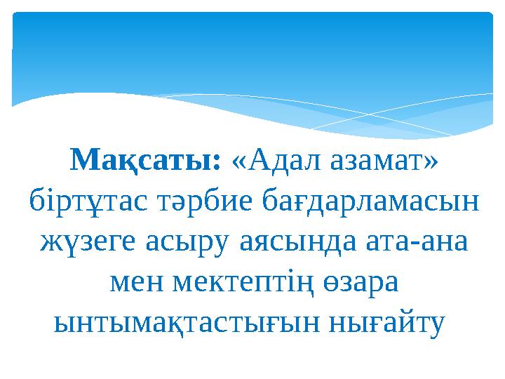 Мақсаты: «Адал азамат» біртұтас тәрбие бағдарламасын жүзеге асыру аясында ата-ана мен мектептің өзара ынтымақтастығын ныға