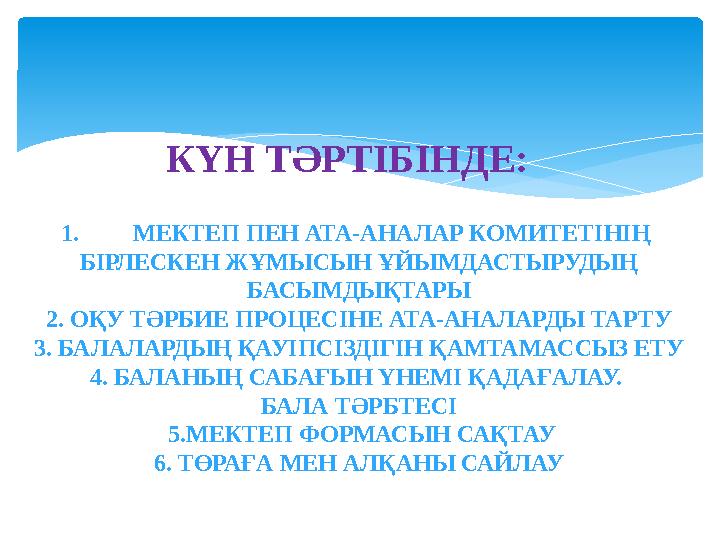 1.МЕКТЕП ПЕН АТА-АНАЛАР КОМИТЕТІНІҢ БІРЛЕСКЕН ЖҰМЫСЫН ҰЙЫМДАСТЫРУДЫҢ БАСЫМДЫҚТАРЫ 2. ОҚУ ТӘРБИЕ ПРОЦЕСІНЕ АТА-АНАЛАРДЫ ТАРТУ