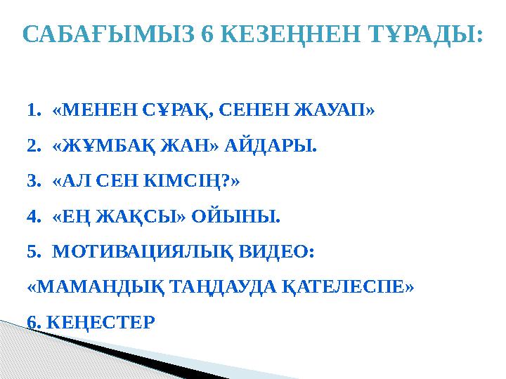 САБАҒЫМЫЗ 6 КЕЗЕҢНЕН ТҰРАДЫ: 1.«МЕНЕН СҰРАҚ, СЕНЕН ЖАУАП» 2.«ЖҰМБАҚ ЖАН» АЙДАРЫ. 3.«АЛ СЕН КІМСІҢ?» 4.«ЕҢ ЖАҚСЫ» ОЙЫНЫ. 5.МО