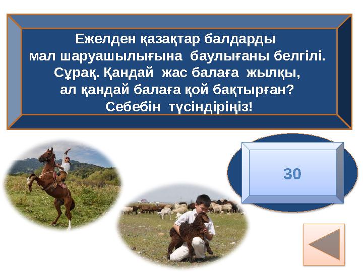 Ежелден қазақтар балдарды мал шаруашылығына баулығаны белгілі. Сұрақ. Қандай жас балаға жылқы, ал қандай балаға қой бақты