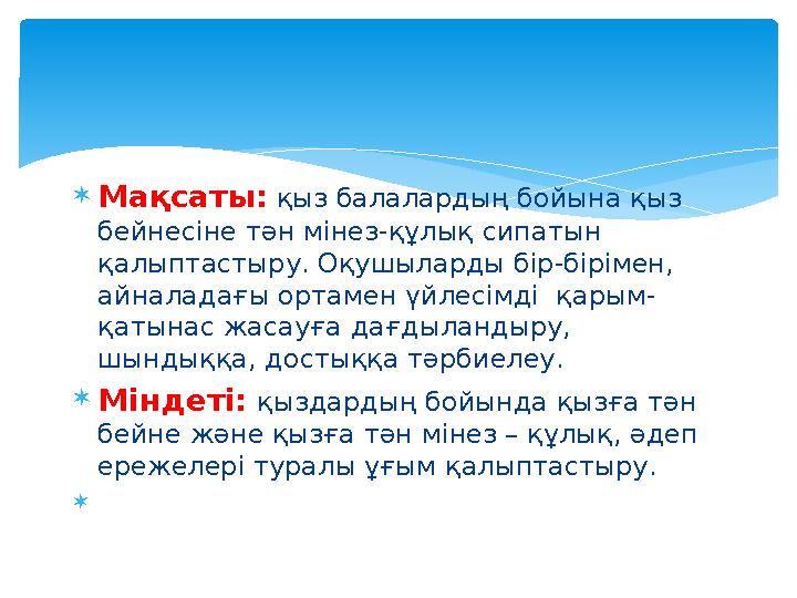 Мақсаты: қыз балалардың бойына қыз бейнесіне тән мінез-құлық сипатын қалыптастыру. Оқушыларды бір-бірімен, айналадағы орта