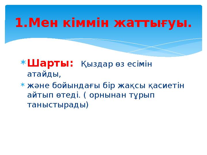 Шарты: Қыздар өз есімін атайды, және бойындағы бір жақсы қасиетін айтып өтеді. ( орнынан тұрып таныстырады) 1.Мен кіммі