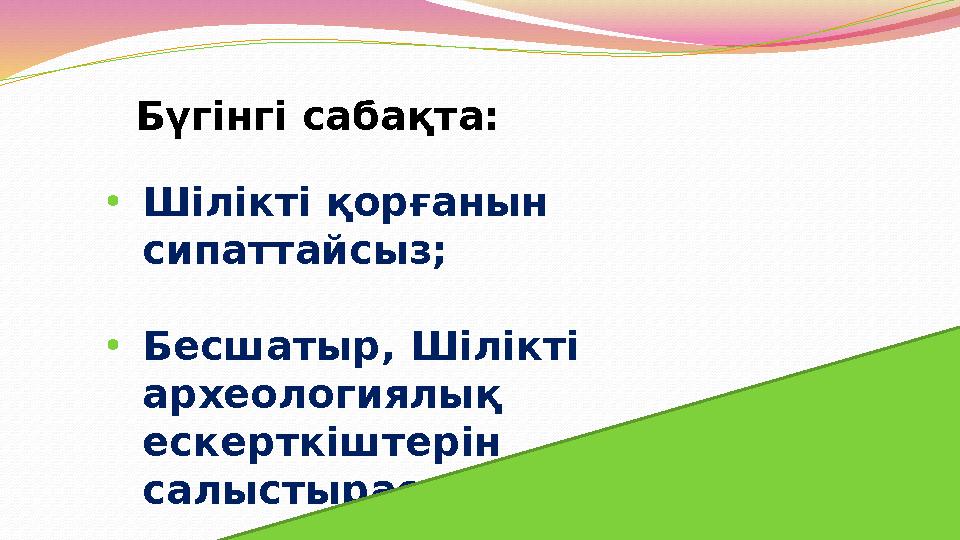 Бүгінгі сабақта: •Шілікті қорғанын сипаттайсыз; •Бесшатыр, Шілікті археологиялық ескерткіштерін салыстырасыз.