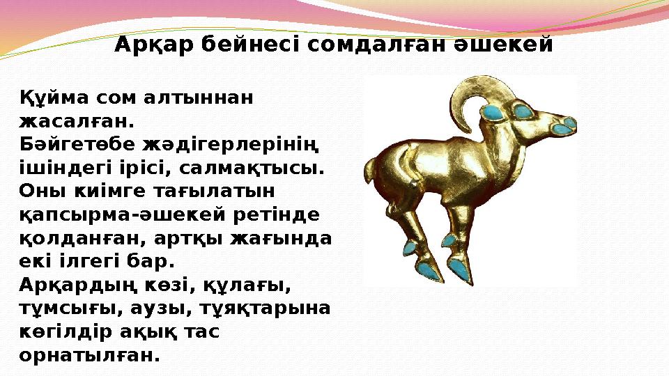 Арқар бейнесі сомдалған әшекей Құйма сом алтыннан жасалған. Бәйгетөбе жәдігерлерінің ішіндегі ірісі, салмақтысы. Оны киімге т