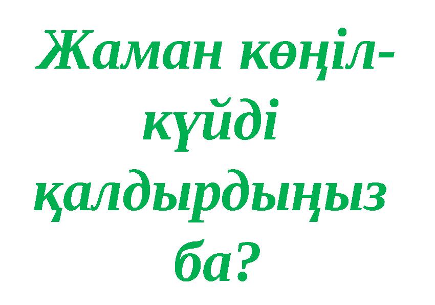 Жаман көңіл- күйді қалдырдыңыз ба?