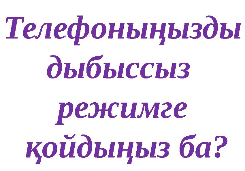 Телефоныңызды дыбыссыз режимге қойдыңыз ба?