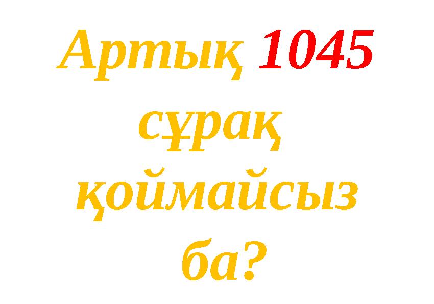 Артық 1045 сұрақ қоймайсыз ба?