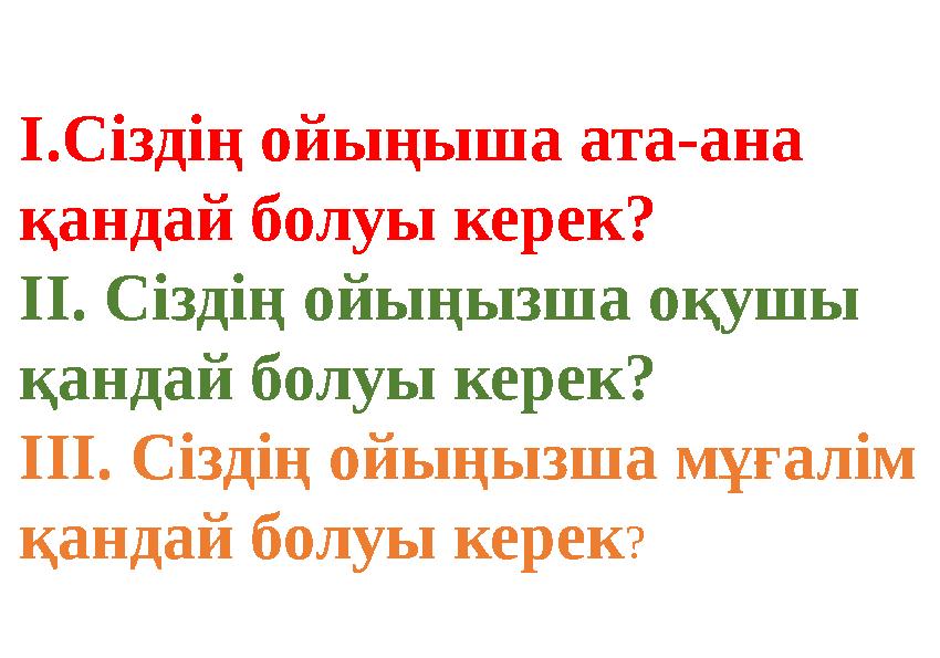 I.Сіздің ойыңыша ата-ана қандай болуы керек? II. Сіздің ойыңызша оқушы қандай болуы керек? III. Сіздің ойыңызша мұғалім қанда
