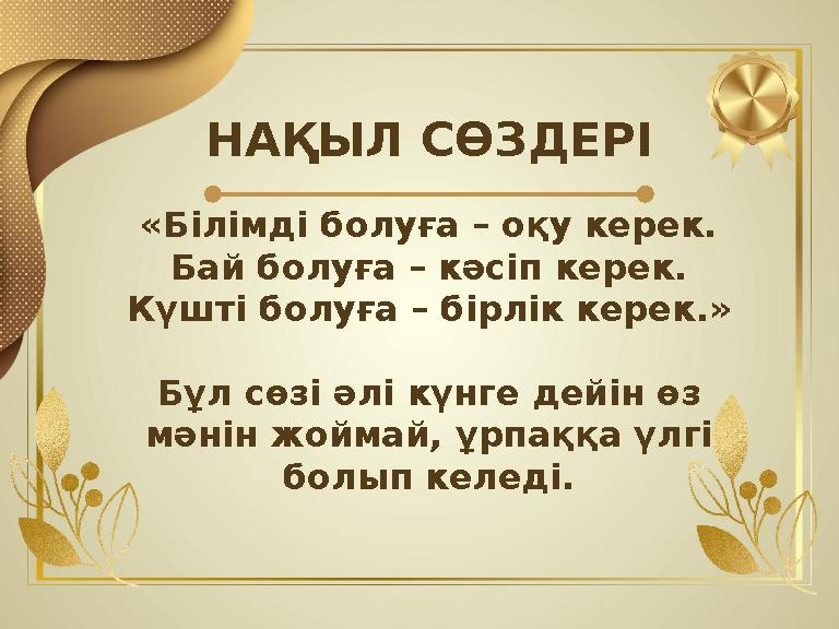 НАҚЫЛ СӨЗДЕРІ «Білімді болуға – оқу керек. Бай болуға – кәсіп керек. Күшті болуға – бірлік керек.» Бұл сөзі әлі күнге дейін өз