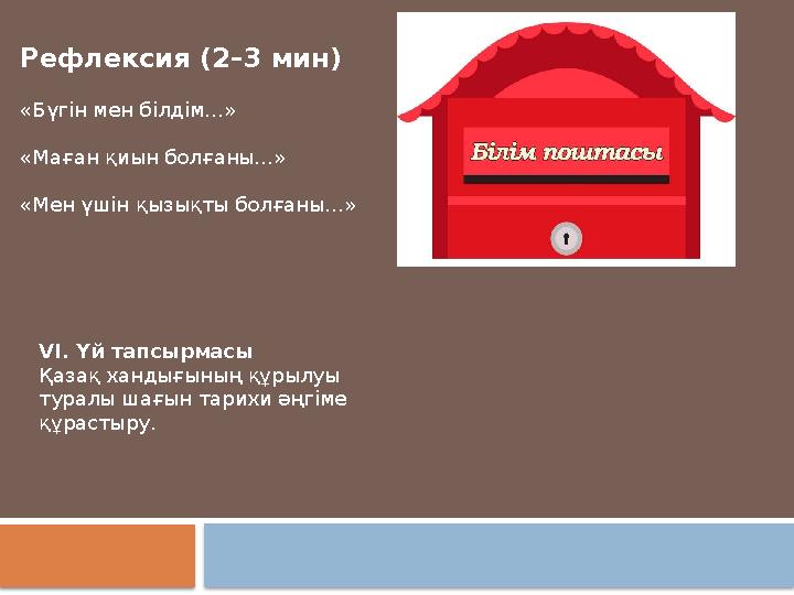 Рефлексия (2–3 мин) «Бүгін мен білдім…» «Маған қиын болғаны…» «Мен үшін қызықты болғаны…» VI. Үй тапсырмасы Қазақ хандығының