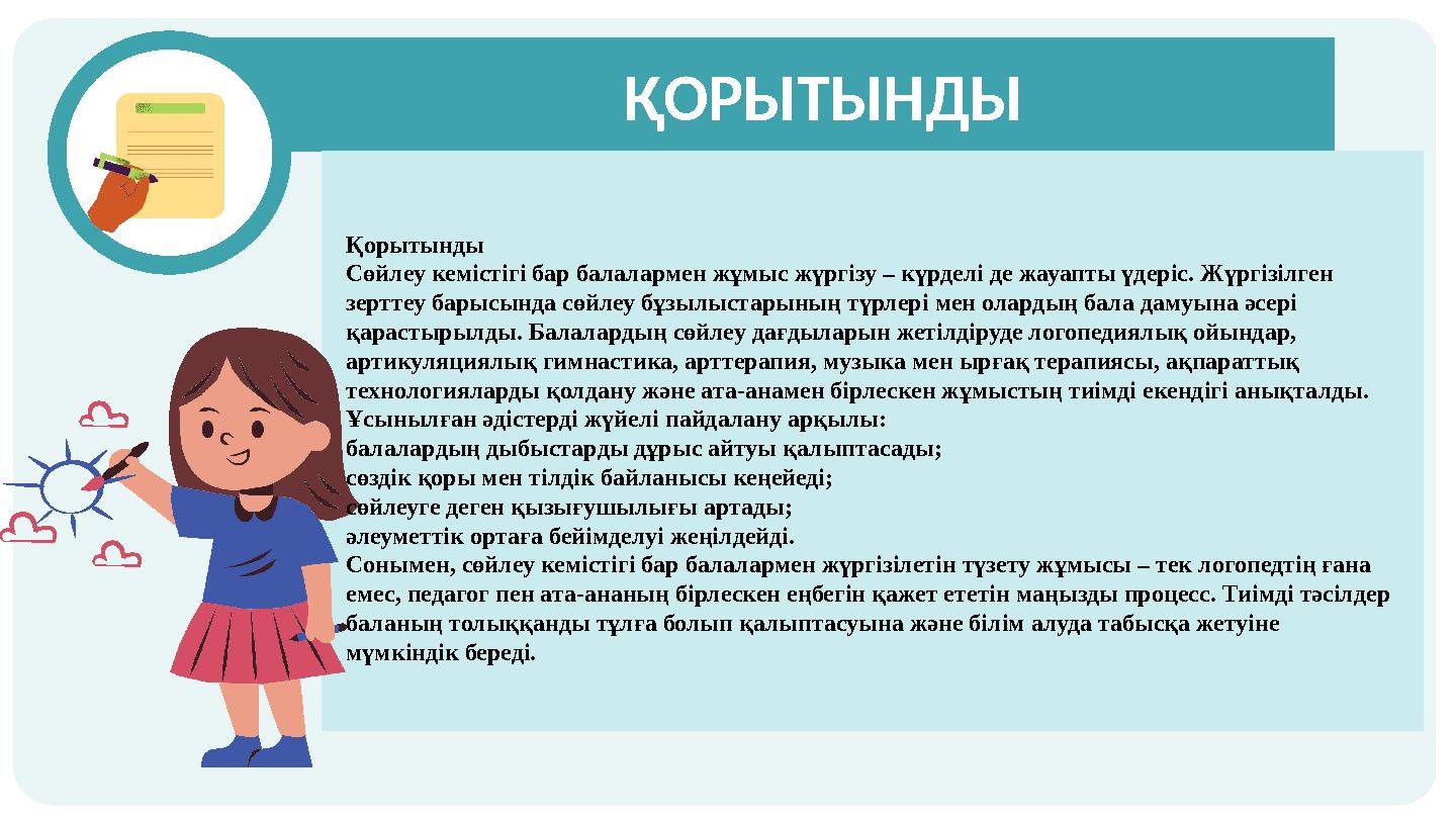 ҚОРЫТЫНДЫ Қорытынды Сөйлеу кемістігі бар балалармен жұмыс жүргізу – күрделі де жауапты үдеріс. Жүргізілген зерттеу барысын