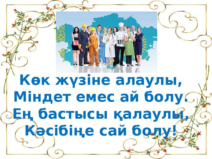 Көк жүзіне алаулы, Міндет емес ай болу. Ең бастысы қалаулы, Кәсібіңе сай болу!