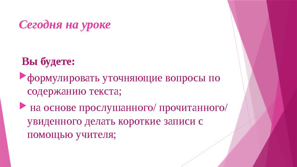 Сегодня на уроке Вы будете: формулировать уточняющие вопросы по содержанию текста;  на основе прослушанн