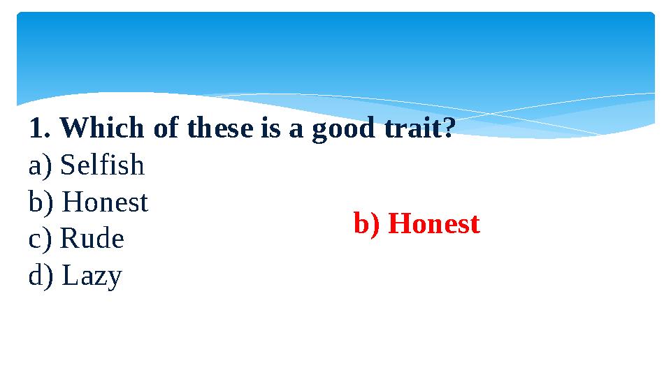 1. Which of these is a gоod trait? a) Selfish b) Honest c) Rude d) Lazy b) Honest