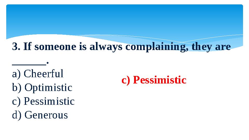 3. If someone is always complaining, they are ______. a) Cheerful b) Optimistic c) Pessimistic d) Generous c) Pessimistic