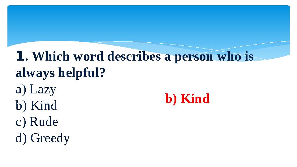1. Which word describes a person who is always helpful? a) Lazy b) Kind c) Rude d) Greedy b) Kind
