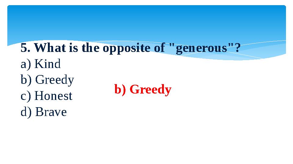 5. What is the opposite of "generous"? a) Kind b) Greedy c) Honest d) Brave b) Greedy